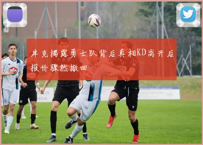 库克揭露勇士队背后真相KD离开后报价骤然撤回