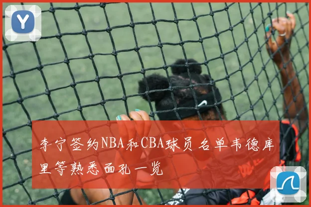 李宁签约NBA和CBA球员名单韦德库里等熟悉面孔一览