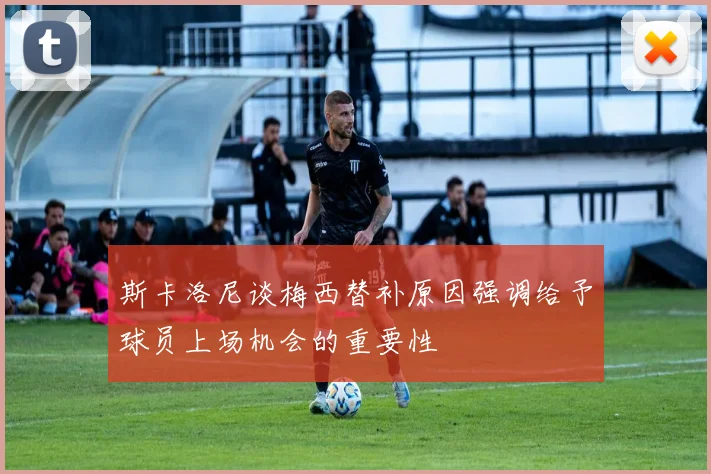 斯卡洛尼谈梅西替补原因强调给予球员上场机会的重要性