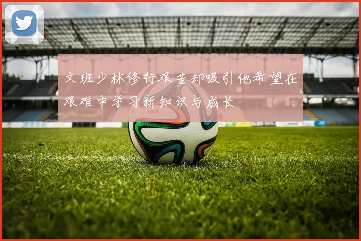 文班少林修行艰苦却吸引他希望在艰难中学习新知识与成长