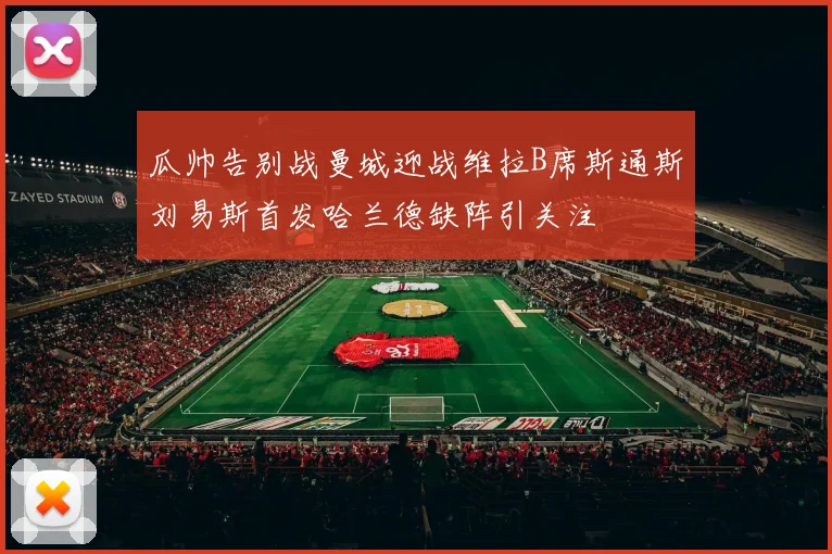 瓜帅告别战曼城迎战维拉B席斯通斯刘易斯首发哈兰德缺阵引关注