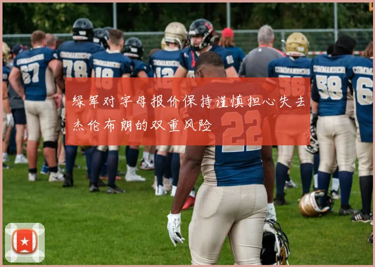 绿军对字母报价保持谨慎担心失去杰伦布朗的双重风险