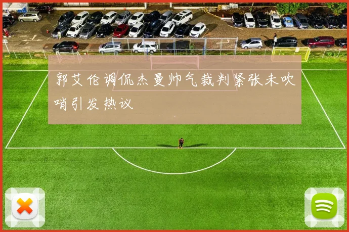 郭艾伦调侃杰曼帅气裁判紧张未吹哨引发热议