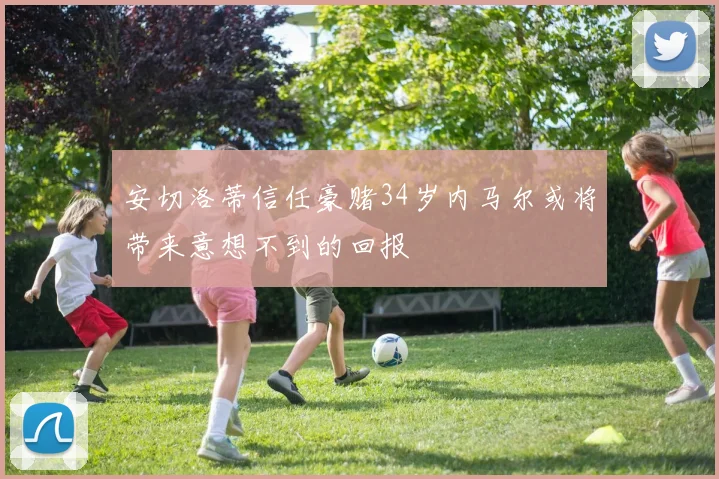 安切洛蒂信任豪赌34岁内马尔或将带来意想不到的回报