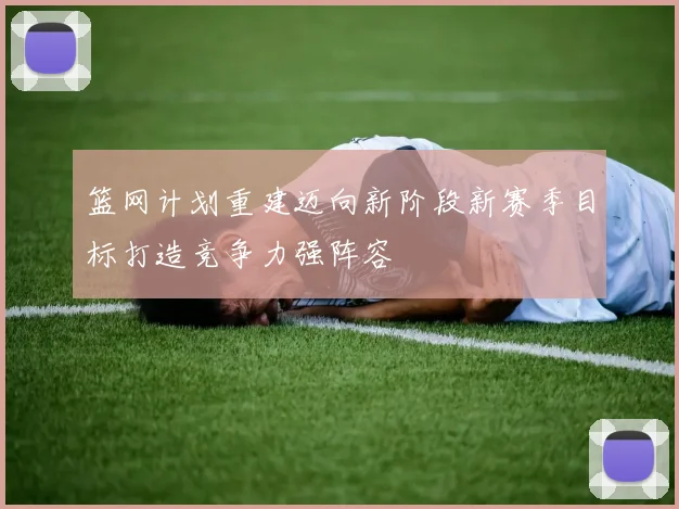 篮网计划重建迈向新阶段新赛季目标打造竞争力强阵容