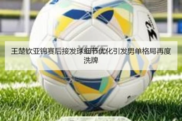 王楚钦亚锦赛后接发球细节优化引发男单格局再度洗牌